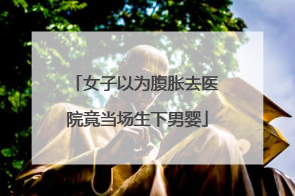 女子以为腹胀去医院竟当场生下男婴