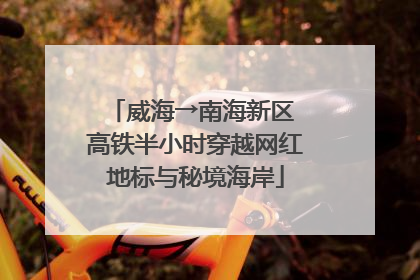 威海→南海新区 高铁半小时穿越网红地标与秘境海岸