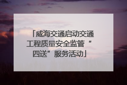 威海交通启动交通工程质量安全监管“四送”服务活动
