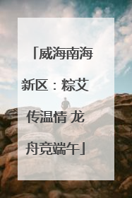 威海南海新区：粽艾传温情 龙舟竞端午