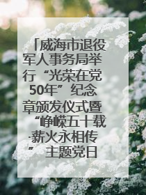 威海市退役军人事务局举行“光荣在党50年”纪念章颁发仪式暨“峥嵘五十载·薪火永相传” 主题党日活动