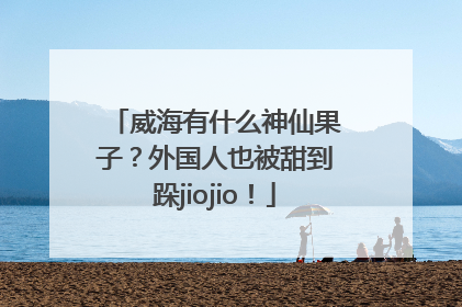 威海有什么神仙果子？外国人也被甜到跺jiojio！