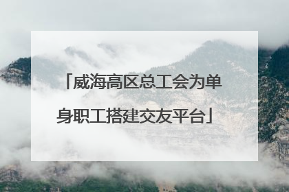 威海高区总工会为单身职工搭建交友平台