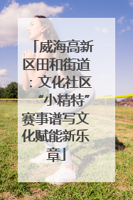 威海高新区田和街道：文化社区“小精特”赛事谱写文化赋能新乐章