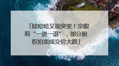 娃哈哈又现突变！宗馥莉“一进一退”，部分股权拍卖成交价大跌