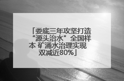 娄底三年攻坚打造“源头治水”全国样本 矿涌水治理实现双减近80%