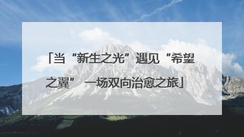 当“新生之光”遇见“希望之翼” 一场双向治愈之旅