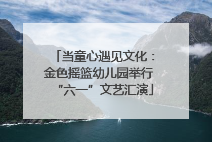 当童心遇见文化：金色摇篮幼儿园举行“六一”文艺汇演