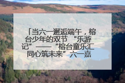 当六一邂逅端午，榕台少年的双节 “乐游记”——“榕台童乐汇 同心筑未来”六一嘉年华活动顺利举行