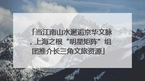 当江南山水邂逅京华文脉，上海之根“明星矩阵”组团推介长三角文旅资源