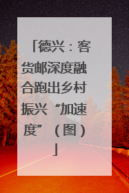 德兴：客货邮深度融合跑出乡村振兴“加速度”（图）