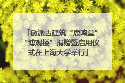 徽派古建筑“鹿鸣堂”“博观楼”捐赠暨启用仪式在上海大学举行