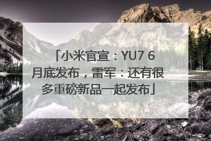 小米官宣：YU7 6月底发布，雷军：还有很多重磅新品一起发布