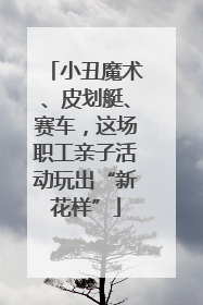 小丑魔术、皮划艇、赛车，这场职工亲子活动玩出“新花样”