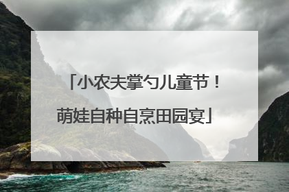 小农夫掌勺儿童节！萌娃自种自烹田园宴