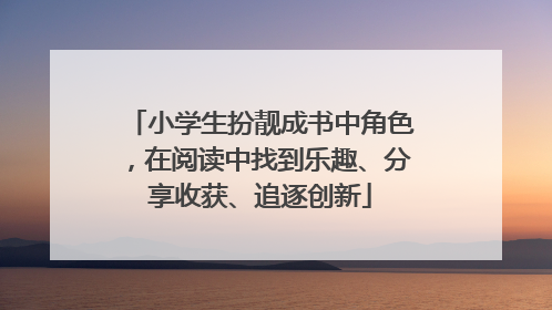 小学生扮靓成书中角色，在阅读中找到乐趣、分享收获、追逐创新