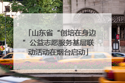 山东省“创培在身边”公益志愿服务基层联动活动在烟台启动