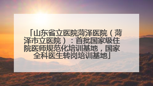 山东省立医院菏泽医院（菏泽市立医院）：首批国家级住院医师规范化培训基地，国家全科医生转岗培训基地