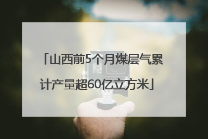 山西前5个月煤层气累计产量超60亿立方米