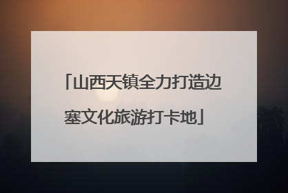 山西天镇全力打造边塞文化旅游打卡地