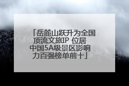 岳麓山跃升为全国顶流文旅IP 位居中国5A级景区影响力百强榜单前十