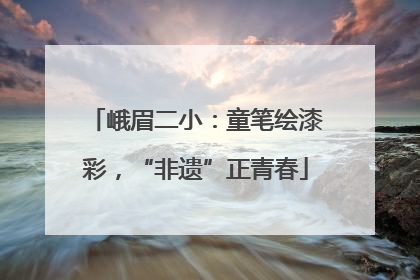 峨眉二小：童笔绘漆彩，“非遗”正青春