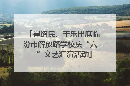 崔绍民、于乐出席临汾市解放路学校庆“六一”文艺汇演活动