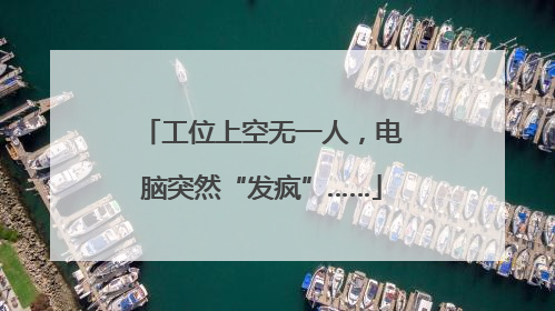 工位上空无一人，电脑突然“发疯”……