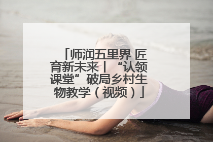 师润五里界 匠育新未来丨“认领课堂”破局乡村生物教学（视频）