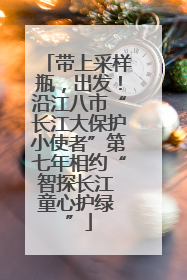 带上采样瓶，出发！沿江八市“长江大保护小使者”第七年相约“智探长江 童心护绿 ”
