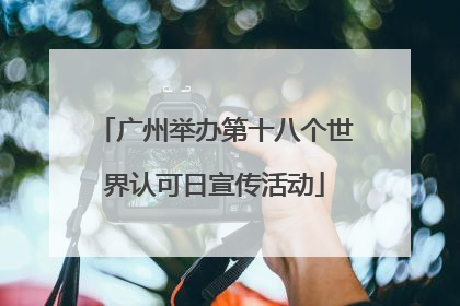 广州举办第十八个世界认可日宣传活动