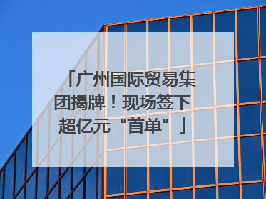 广州国际贸易集团揭牌！现场签下超亿元“首单”