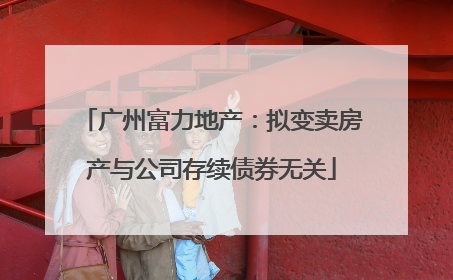 广州富力地产：拟变卖房产与公司存续债券无关