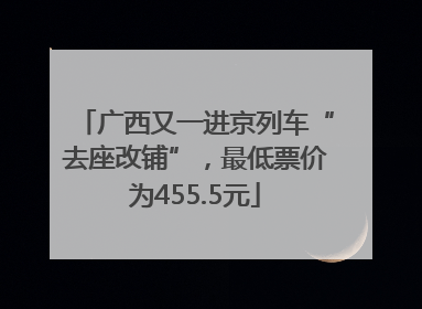 广西又一进京列车“去座改铺”，最低票价为455.5元