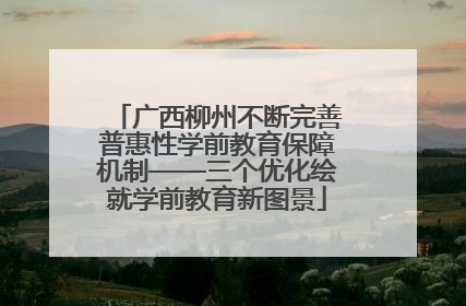 广西柳州不断完善普惠性学前教育保障机制——三个优化绘就学前教育新图景