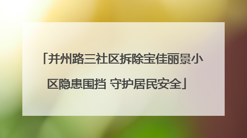 并州路三社区拆除宝佳丽景小区隐患围挡 守护居民安全