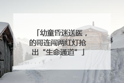 幼童昏迷送医，的哥连闯两红灯抢出“生命通道”