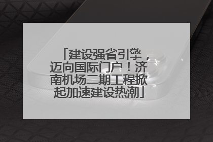 建设强省引擎，迈向国际门户！济南机场二期工程掀起加速建设热潮