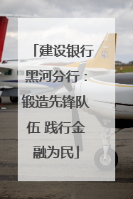 建设银行黑河分行：锻造先锋队伍 践行金融为民