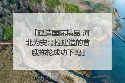 建造国际精品 河北为安哥拉建造的首艘拖轮成功下坞