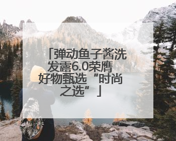 弹动鱼子酱洗发露6.0荣膺好物甄选“时尚之选”