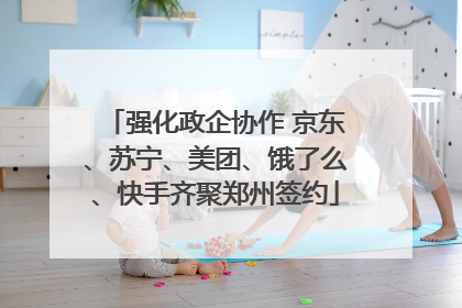 强化政企协作 京东、苏宁、美团、饿了么、快手齐聚郑州签约