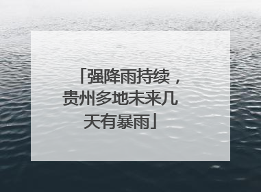 强降雨持续，贵州多地未来几天有暴雨
