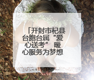 开封市杞县台胞台属“爱心送考” 暖心服务为梦想护航