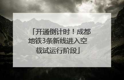 开通倒计时！成都地铁3条新线进入空载试运行阶段