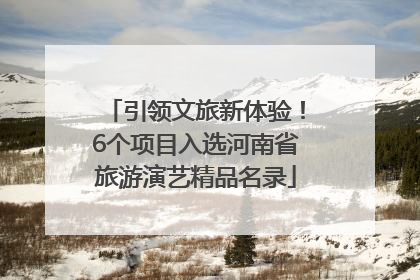 引领文旅新体验！6个项目入选河南省旅游演艺精品名录