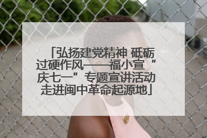 弘扬建党精神 砥砺过硬作风——福小宣“庆七一”专题宣讲活动走进闽中革命起源地