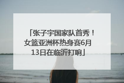 张子宇国家队首秀！女篮亚洲杯热身赛6月13日在临沂打响