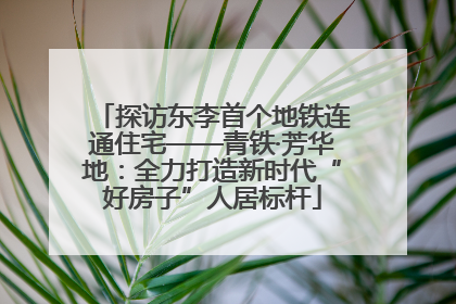 探访东李首个地铁连通住宅——青铁·芳华地：全力打造新时代“好房子”人居标杆