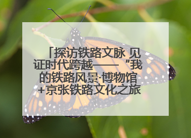探访铁路文脉 见证时代跨越——“我的铁路风景·博物馆+京张铁路文化之旅”活动在京启动
